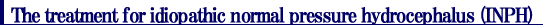 The treatment for idiopathic normal pressure hydrocephalus (INPH)